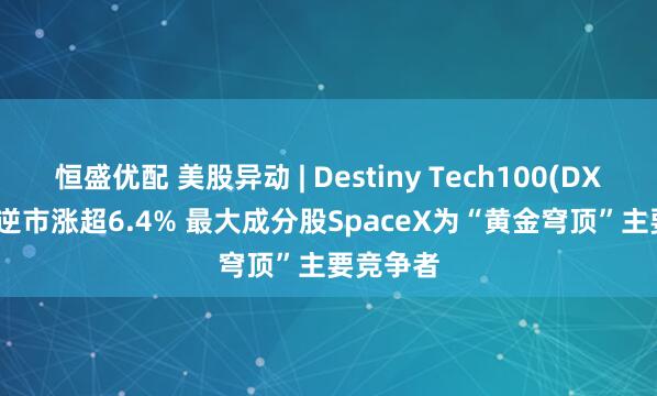 恒盛优配 美股异动 | Destiny Tech100(DXYZ.US)逆市涨超6.4% 最大成分股SpaceX为“黄金穹顶”主要竞争者