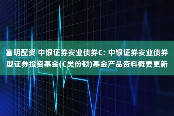 富明配资 中银证券安业债券C: 中银证券安业债券型证券投资基金(C类份额)基金产品资料概要更新