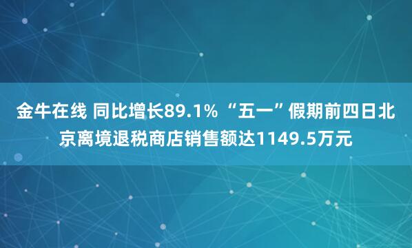 金牛在线 同比增长89.1% “五一”假期前四日北京离境退税商店销售额达1149.5万元