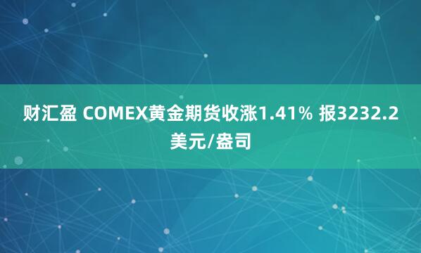 财汇盈 COMEX黄金期货收涨1.41% 报3232.2美元/盎司