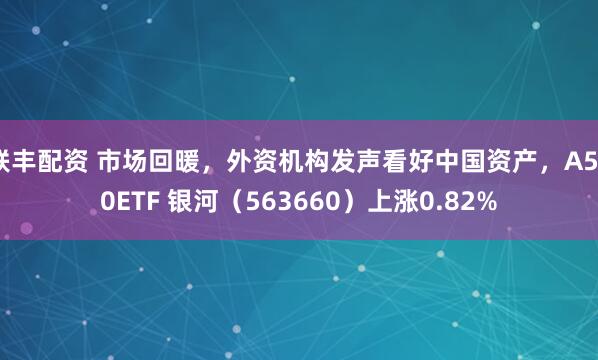 联丰配资 市场回暖，外资机构发声看好中国资产，A500ETF 银河（563660）上涨0.82%