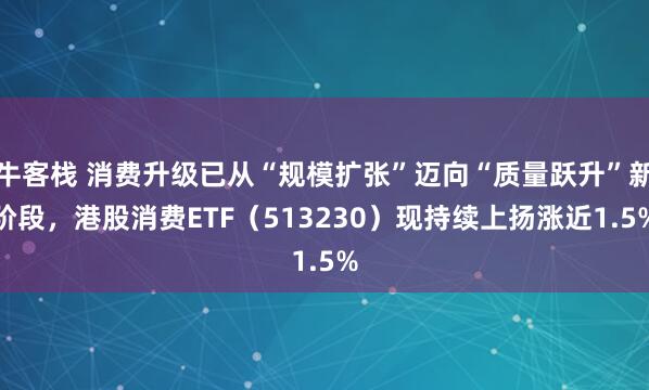 牛客栈 消费升级已从“规模扩张”迈向“质量跃升”新阶段，港股消费ETF（513230）现持续上扬涨近1.5%
