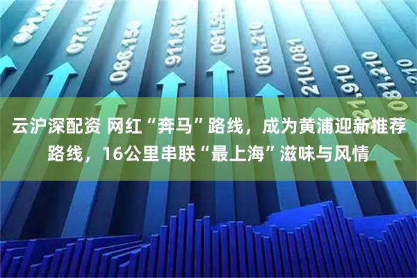 云沪深配资 网红“奔马”路线，成为黄浦迎新推荐路线，16公里串联“最上海”滋味与风情