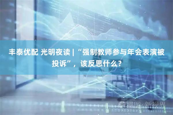 丰泰优配 光明夜读 | “强制教师参与年会表演被投诉”，该反思什么？