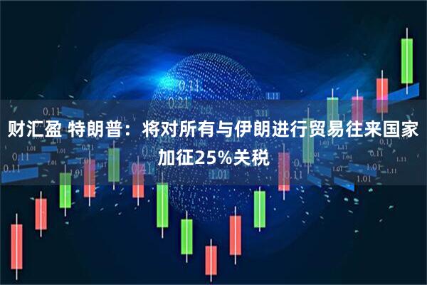 财汇盈 特朗普：将对所有与伊朗进行贸易往来国家加征25%关税