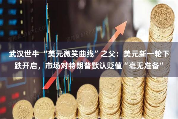 武汉世牛 “美元微笑曲线”之父：美元新一轮下跌开启，市场对特朗普默认贬值“毫无准备”