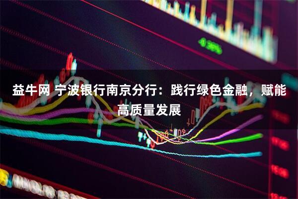益牛网 宁波银行南京分行：践行绿色金融，赋能高质量发展