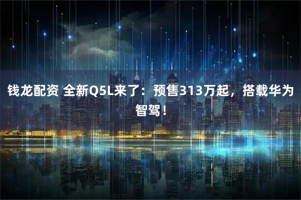 钱龙配资 全新Q5L来了：预售313万起，搭载华为智驾！